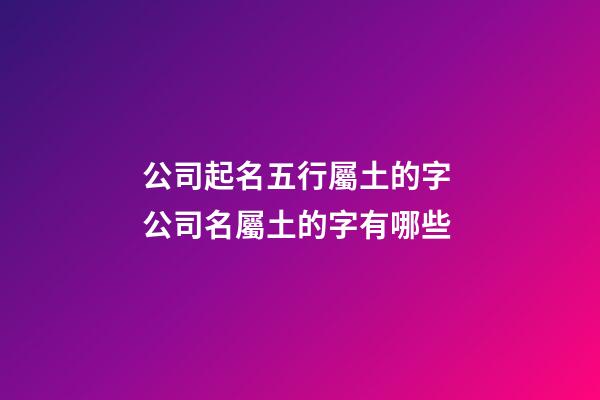 公司起名五行屬土的字 公司名屬土的字有哪些-第1張-公司起名-玄機派